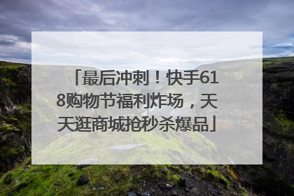 最后冲刺！快手618购物节福利炸场，天天逛商城抢秒杀爆品